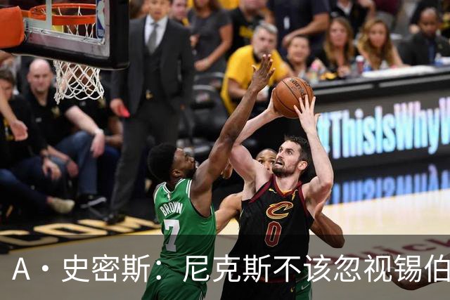 A·史密斯：尼克斯不该忽视锡伯杜的功劳 老六关键时刻应多出场